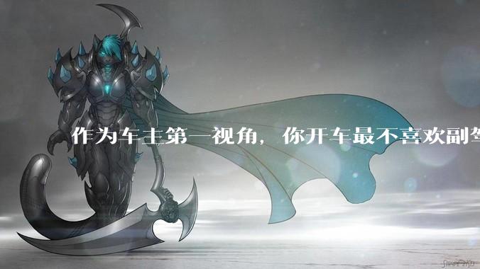 作为车主第一视角，你开车最不喜欢副驾驶的什么行为？为什么？
