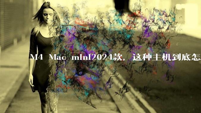 M4 Mac mini2024款，这种主机到底怎么样呀？