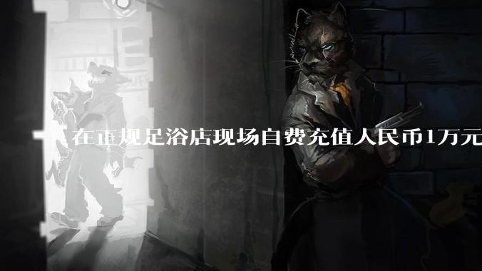 在正规足浴店现场自费充值人民币1万元及以上，是种怎样的体验?