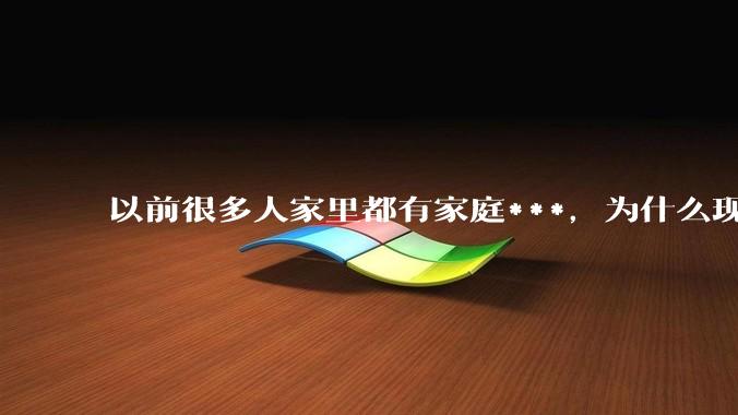 以前很多人家里都有家庭***，为什么现在几乎看不到了？