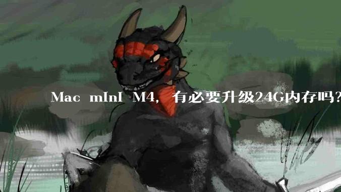 Mac mini M4，有必要升级24G内存吗？