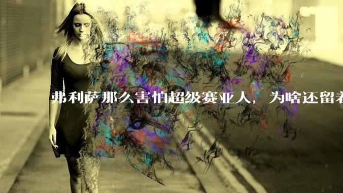 弗利萨那么害怕超级赛亚人，为啥还留着贝吉塔等人，不完全杀光？