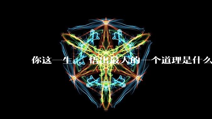 你这一生 ，悟出最大的一个道理是什么 ?