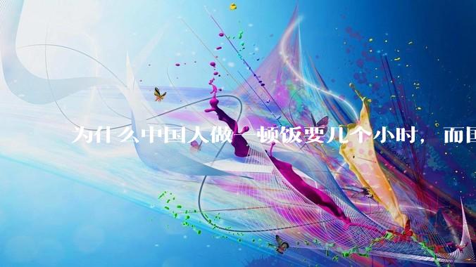 为什么中国人做一顿饭要几个小时，而国外花的时间少得多？