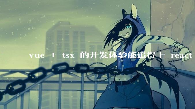 vue + tsx 的开发体验能追得上 react+tsx么？