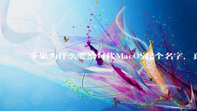 苹果为什么要给每代MacOS起个名字，真以为人们记得住分得清吗？