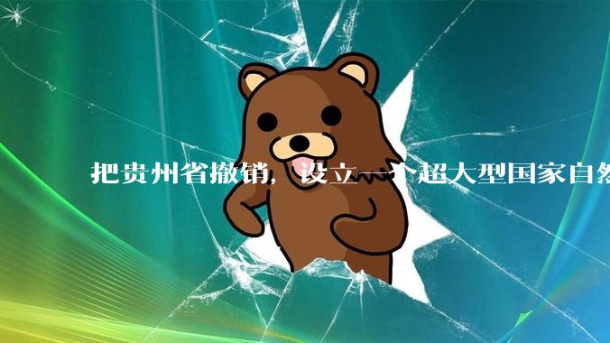 把贵州省撤销，设立一个超大型国家自然公园，是不是一个好的提法?