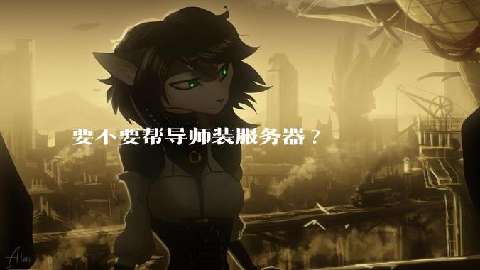 要不要帮导师装服务器?
