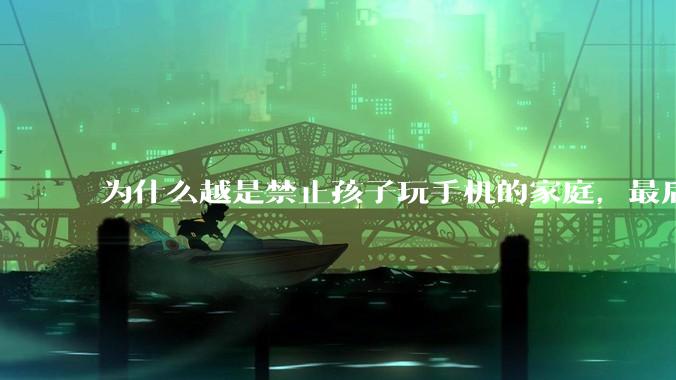 为什么越是禁止孩子玩手机的家庭，最后养出的网瘾少年越多？