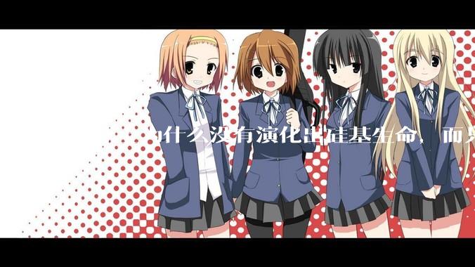 地球上为什么没有演化出硅基生命，而只是演化出碳基生命？