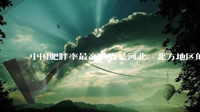 中国肥胖率最高的省是河北，北方地区的肥胖率普遍高于南方，是什么原因让北方人更容易发胖？