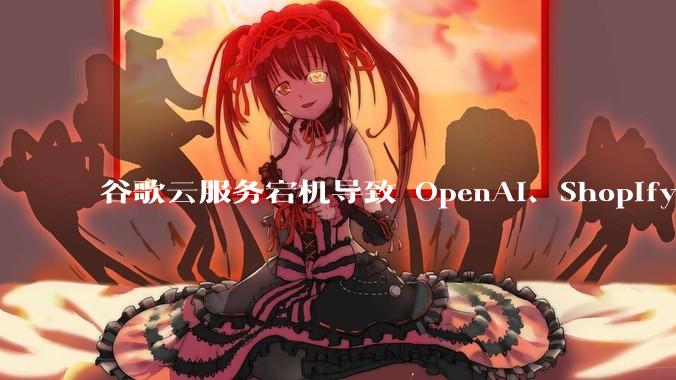 谷歌云服务宕机导致 OpenAI、Shopify 等服务中断，此次宕机的具体技术原因是什么？