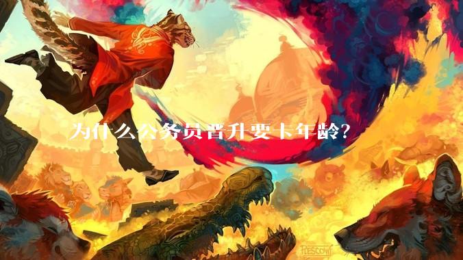 为什么公务员晋升要卡年龄？