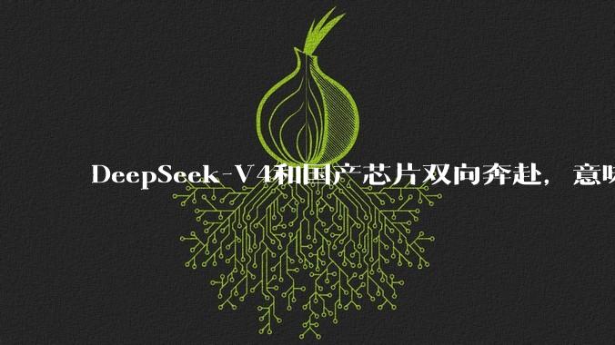 DeepSeek-V4和国产芯片双向奔赴，意味着什么？_模型_FlagOS_推理