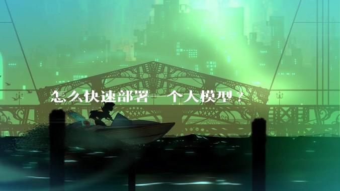 怎么快速部署一个大模型?