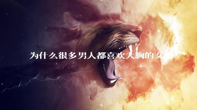 为什么很多男人都喜欢大胸的女生？