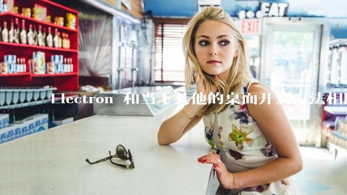 Electron 和当下其他的桌面开发方法相比如何？