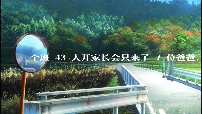 全班 43 人开家长会只来了 7 位爸爸，学校称未来准备策划爸爸家长会，如何看待这一现象？