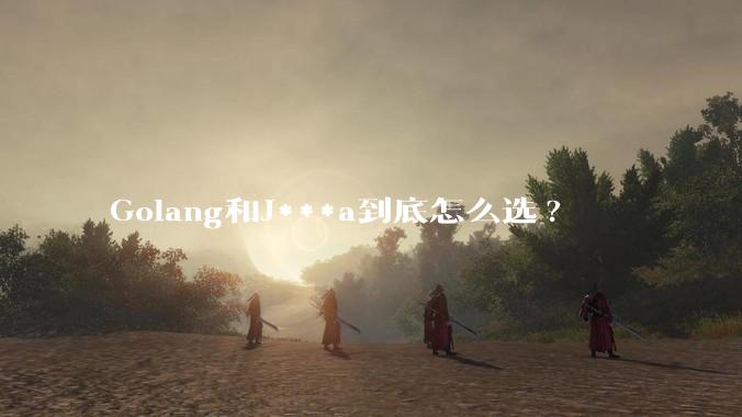 Golang和J***a到底怎么选?