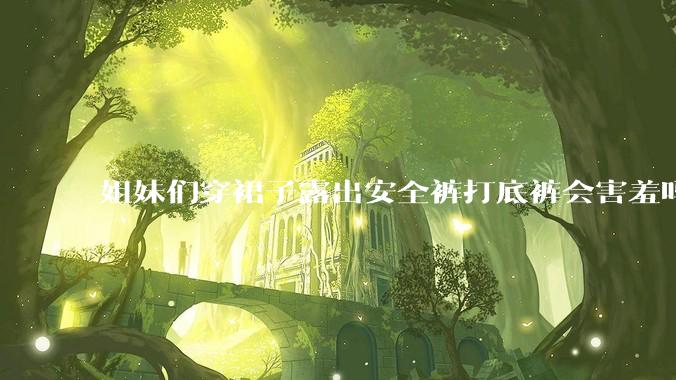 姐妹们穿裙子露出安全裤打底裤会害羞吗?