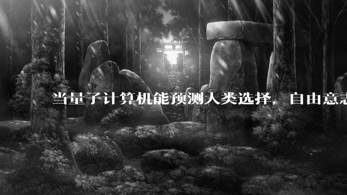 当量子计算机能预测人类选择，自由意志是否沦为算法的注脚？
