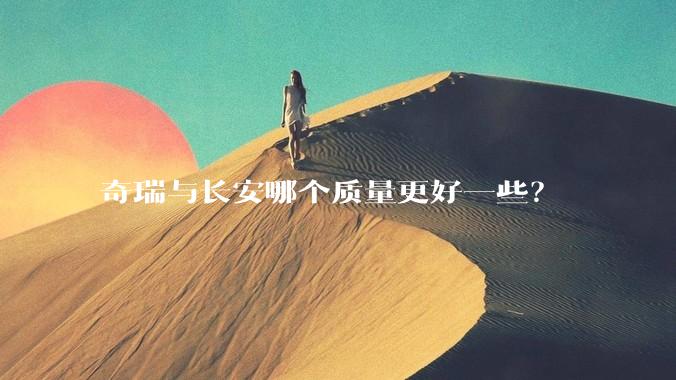 奇瑞与长安哪个质量更好一些？