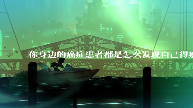 你身边的癌症患者都是怎么发现自己得癌的？