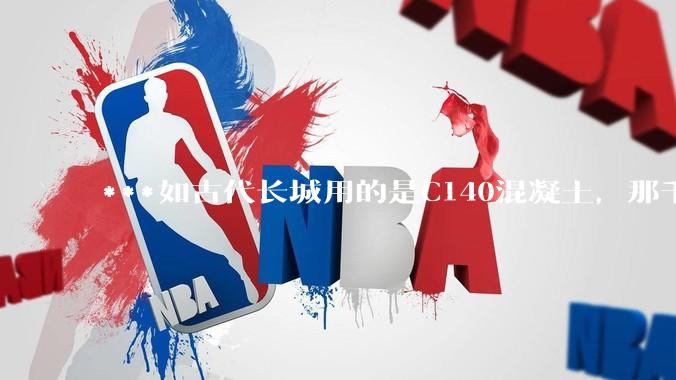 ***如古代长城用的是C140混凝土，那千百年下来会完整的留存至今还是损坏的更加严重？