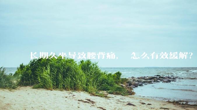 长期久坐导致腰背痛， 怎么有效缓解？