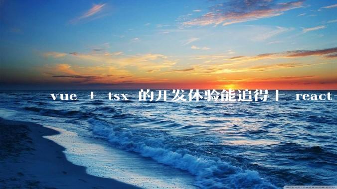 vue + tsx 的开发体验能追得上 react+tsx么？