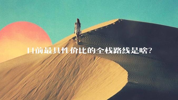 目前最具性价比的全栈路线是啥？